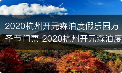 2020杭州开元森泊度假乐园万圣节门票 2020杭州开元森泊度假乐园万圣节门票多少