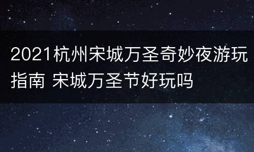 2021杭州宋城万圣奇妙夜游玩指南 宋城万圣节好玩吗
