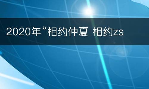 2020年“相约仲夏 相约zs