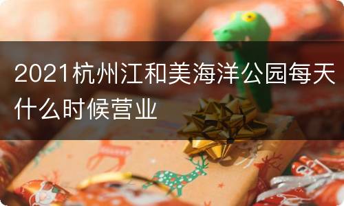2021杭州江和美海洋公园每天什么时候营业
