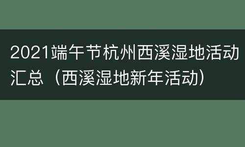 2021端午节杭州西溪湿地活动汇总（西溪湿地新年活动）