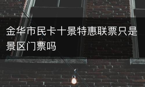 金华市民卡十景特惠联票只是景区门票吗