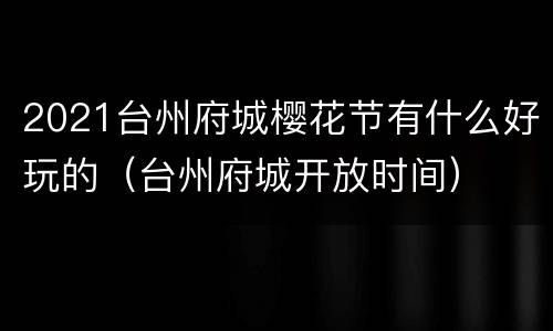 2021台州府城樱花节有什么好玩的（台州府城开放时间）