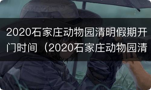 2020石家庄动物园清明假期开门时间（2020石家庄动物园清明假期开门时间表）