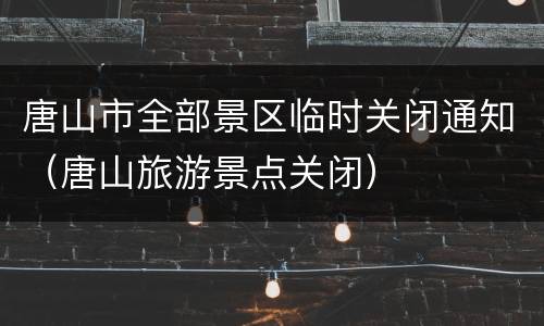 唐山市全部景区临时关闭通知（唐山旅游景点关闭）