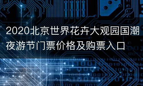 2020北京世界花卉大观园国潮夜游节门票价格及购票入口