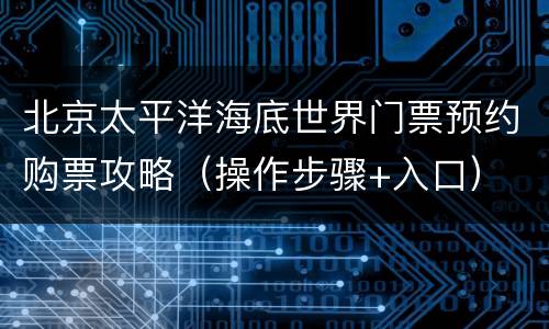 北京太平洋海底世界门票预约购票攻略（操作步骤+入口）