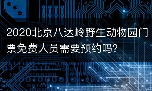 2020北京八达岭野生动物园门票免费人员需要预约吗？