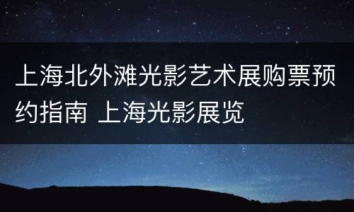 上海北外滩光影艺术展购票预约指南 上海光影展览