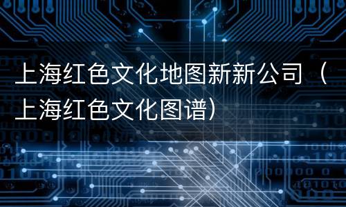 上海红色文化地图新新公司（上海红色文化图谱）