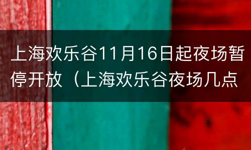 上海欢乐谷11月16日起夜场暂停开放（上海欢乐谷夜场几点关门）