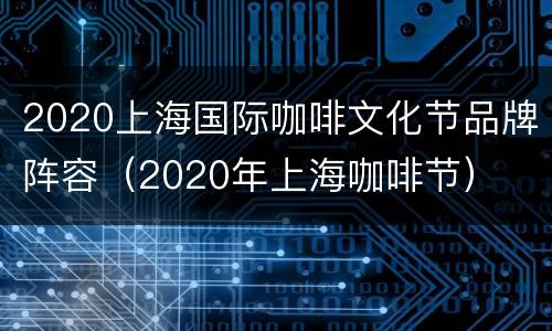 2020上海国际咖啡文化节品牌阵容（2020年上海咖啡节）