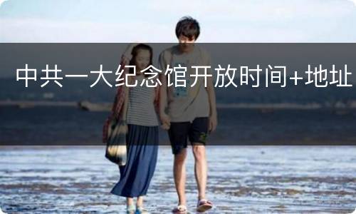 中共一大纪念馆开放时间+地址