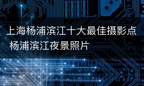 上海杨浦滨江十大最佳摄影点 杨浦滨江夜景照片