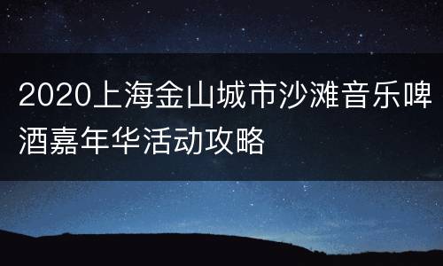 2020上海金山城市沙滩音乐啤酒嘉年华活动攻略