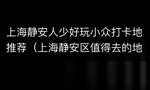 上海静安人少好玩小众打卡地推荐（上海静安区值得去的地方）