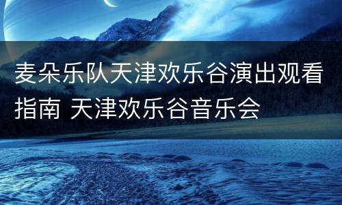 麦朵乐队天津欢乐谷演出观看指南 天津欢乐谷音乐会