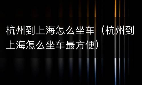 杭州到上海怎么坐车（杭州到上海怎么坐车最方便）