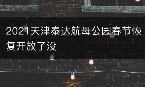 2021天津泰达航母公园春节恢复开放了没