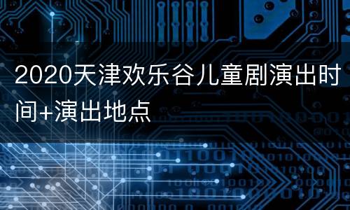 2020天津欢乐谷儿童剧演出时间+演出地点