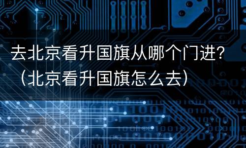 去北京看升国旗从哪个门进？（北京看升国旗怎么去）