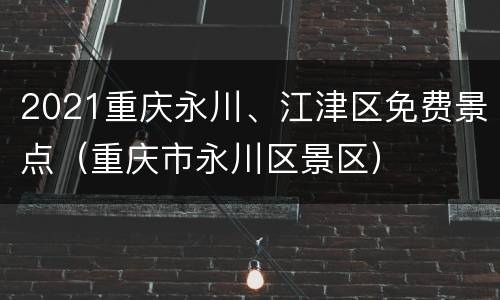 2021重庆永川、江津区免费景点（重庆市永川区景区）