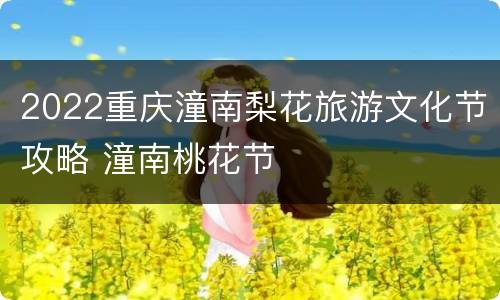 2022重庆潼南梨花旅游文化节攻略 潼南桃花节