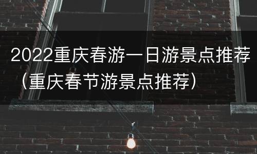 2022重庆春游一日游景点推荐（重庆春节游景点推荐）