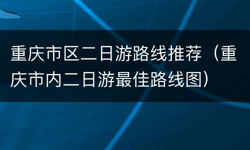 重庆市区二日游路线推荐（重庆市内二日游最佳路线图）