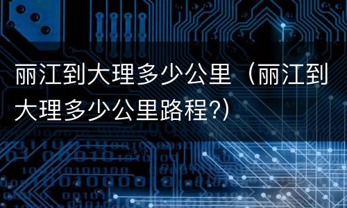 丽江到大理多少公里（丽江到大理多少公里路程?）
