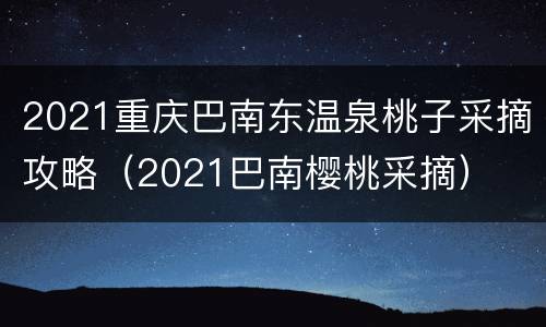 2021重庆巴南东温泉桃子采摘攻略（2021巴南樱桃采摘）