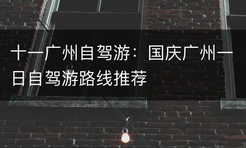 十一广州自驾游：国庆广州一日自驾游路线推荐