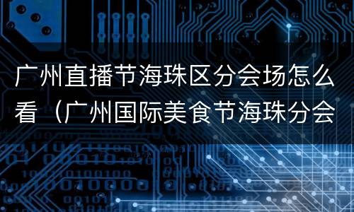 广州直播节海珠区分会场怎么看（广州国际美食节海珠分会场）