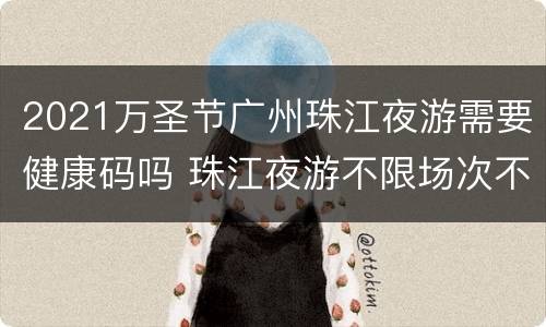 2021万圣节广州珠江夜游需要健康码吗 珠江夜游不限场次不限时间
