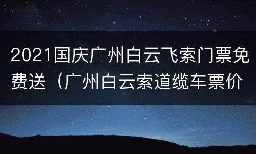 2021国庆广州白云飞索门票免费送（广州白云索道缆车票价）