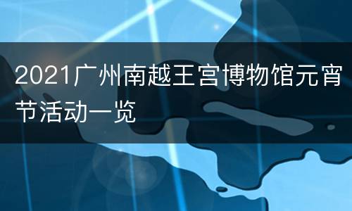 2021广州南越王宫博物馆元宵节活动一览