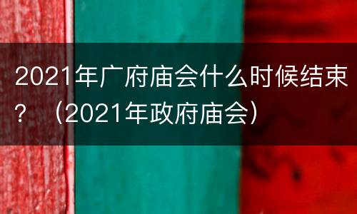 2021年广府庙会什么时候结束？（2021年政府庙会）
