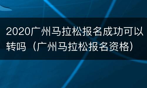 2020广州马拉松报名成功可以转吗（广州马拉松报名资格）