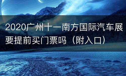 2020广州十一南方国际汽车展要提前买门票吗（附入口）