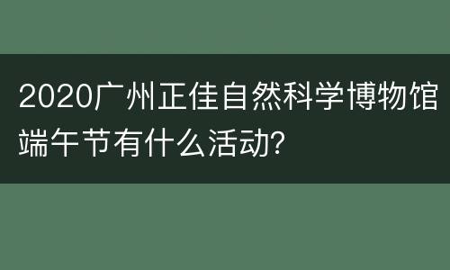 2020广州正佳自然科学博物馆端午节有什么活动？