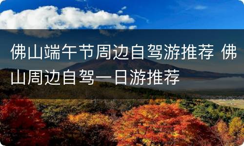 佛山端午节周边自驾游推荐 佛山周边自驾一日游推荐