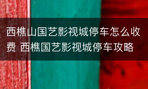 西樵山国艺影视城停车怎么收费 西樵国艺影视城停车攻略