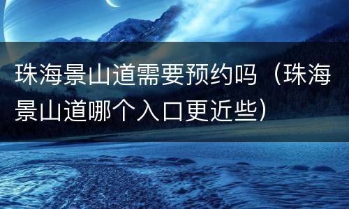 珠海景山道需要预约吗（珠海景山道哪个入口更近些）