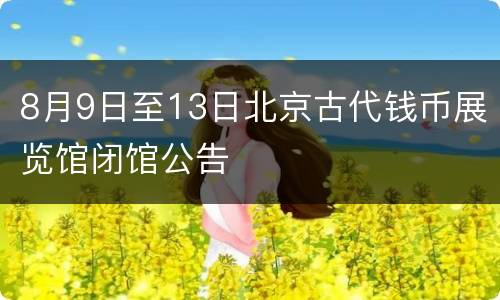 8月9日至13日北京古代钱币展览馆闭馆公告