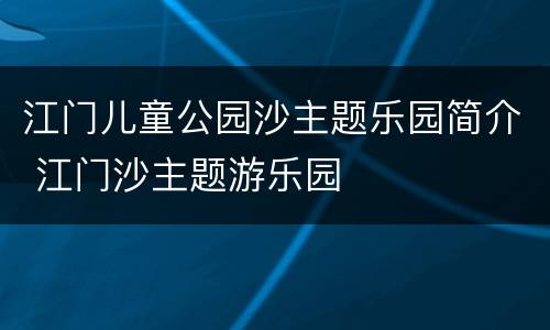 江门儿童公园沙主题乐园简介 江门沙主题游乐园