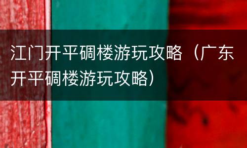 江门开平碉楼游玩攻略（广东开平碉楼游玩攻略）