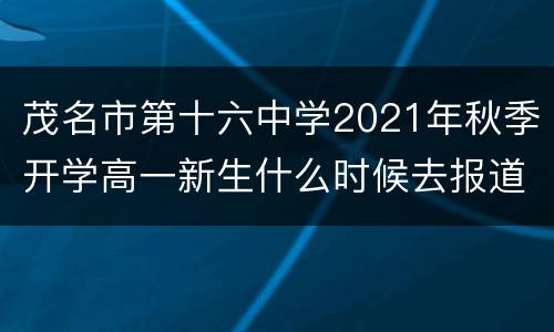茂名市第十六中学2021年秋季开学高一新生什么时候去报道？