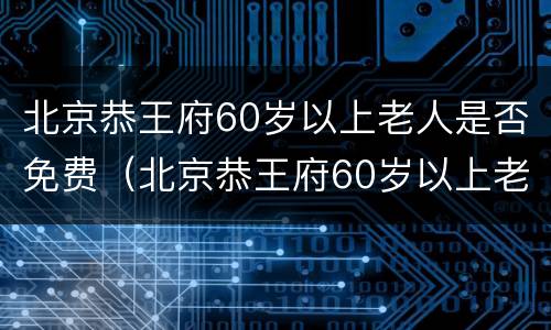 北京恭王府60岁以上老人是否免费（北京恭王府60岁以上老人是否免费乘车）
