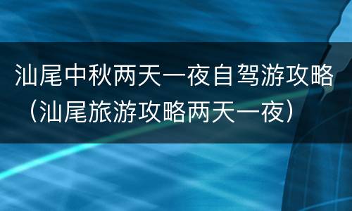 汕尾中秋两天一夜自驾游攻略（汕尾旅游攻略两天一夜）