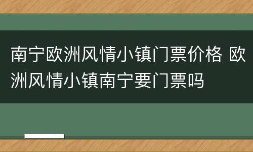 南宁欧洲风情小镇门票价格 欧洲风情小镇南宁要门票吗
